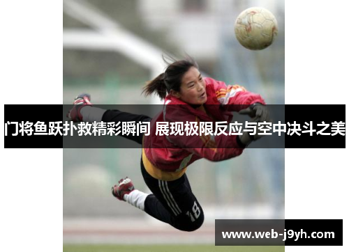 门将鱼跃扑救精彩瞬间 展现极限反应与空中决斗之美