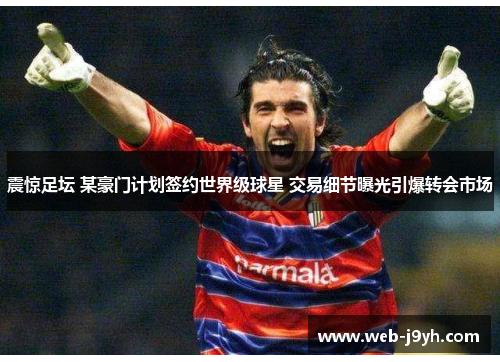 震惊足坛 某豪门计划签约世界级球星 交易细节曝光引爆转会市场