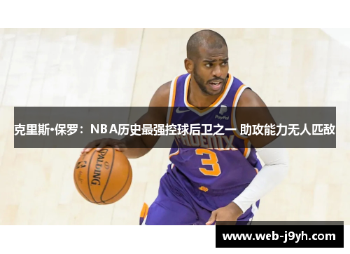 克里斯·保罗：NBA历史最强控球后卫之一 助攻能力无人匹敌