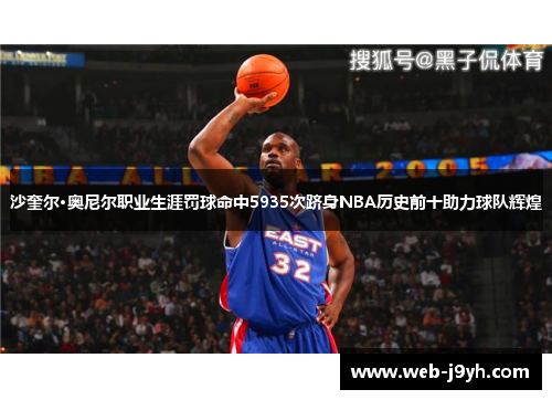 沙奎尔·奥尼尔职业生涯罚球命中5935次跻身NBA历史前十助力球队辉煌