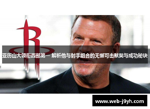 亚历山大领衔西部第一 解析他与射手组合的无懈可击默契与成功秘诀