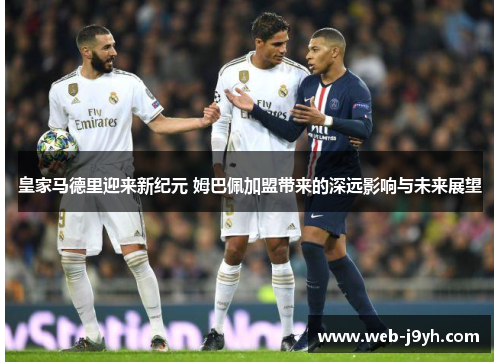 皇家马德里迎来新纪元 姆巴佩加盟带来的深远影响与未来展望