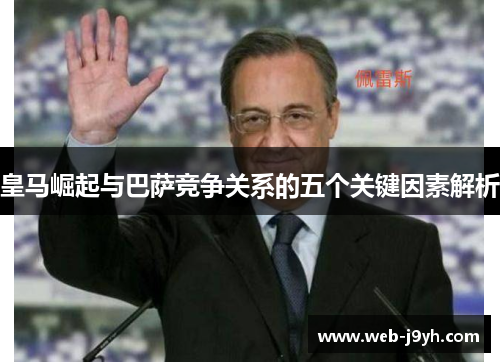 皇马崛起与巴萨竞争关系的五个关键因素解析