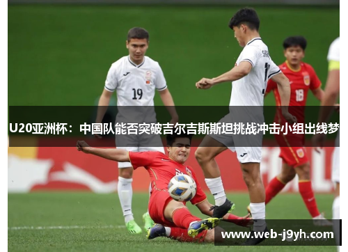 U20亚洲杯：中国队能否突破吉尔吉斯斯坦挑战冲击小组出线梦