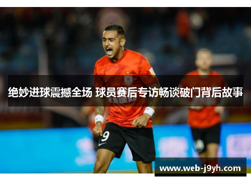 绝妙进球震撼全场 球员赛后专访畅谈破门背后故事