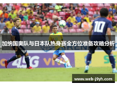 加纳国奥队与日本队热身赛全方位准备攻略分析