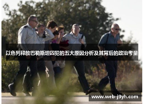 以色列释放巴勒斯坦囚犯的五大原因分析及其背后的政治考量