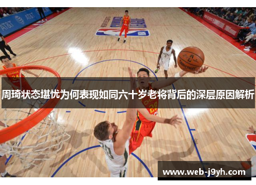 周琦状态堪忧为何表现如同六十岁老将背后的深层原因解析