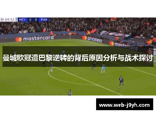 曼城欧冠遭巴黎逆转的背后原因分析与战术探讨
