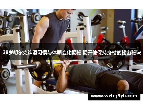 38岁胡尔克饮酒习惯与体脂变化揭秘 揭开他保持身材的秘密秘诀