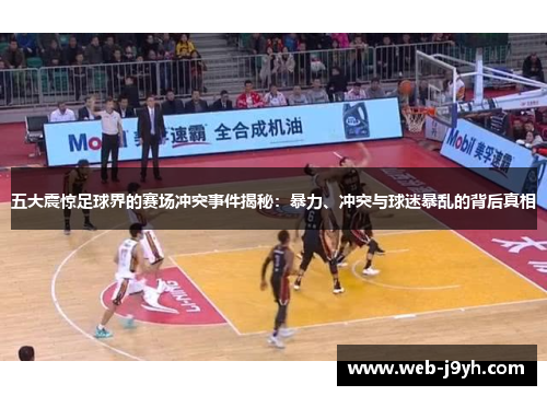 五大震惊足球界的赛场冲突事件揭秘：暴力、冲突与球迷暴乱的背后真相