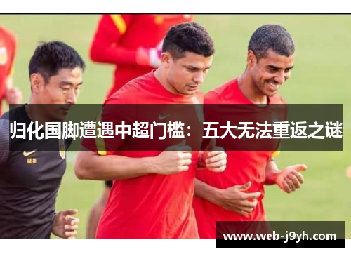 归化国脚遭遇中超门槛：五大无法重返之谜