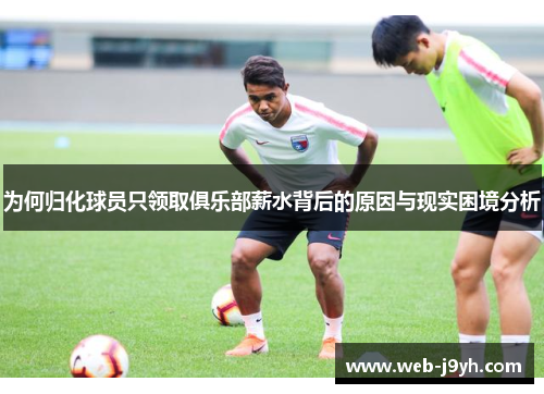 为何归化球员只领取俱乐部薪水背后的原因与现实困境分析