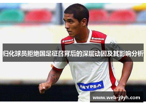 归化球员拒绝国足征召背后的深层动因及其影响分析