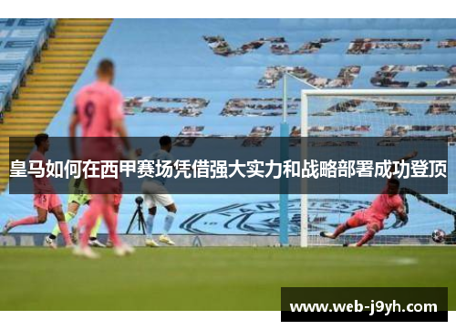 皇马如何在西甲赛场凭借强大实力和战略部署成功登顶