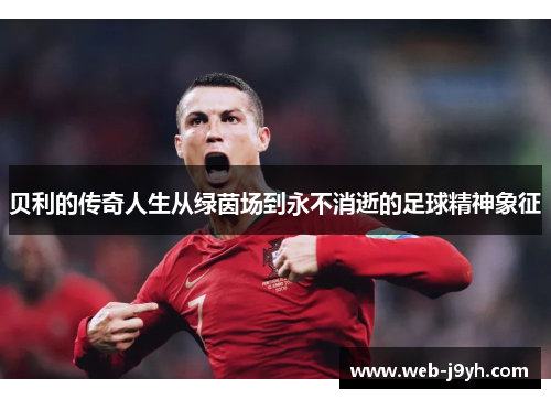贝利的传奇人生从绿茵场到永不消逝的足球精神象征
