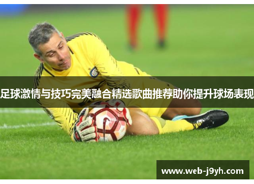 足球激情与技巧完美融合精选歌曲推荐助你提升球场表现