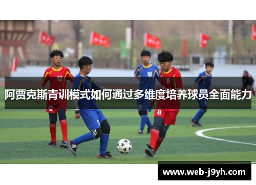 阿贾克斯青训模式如何通过多维度培养球员全面能力