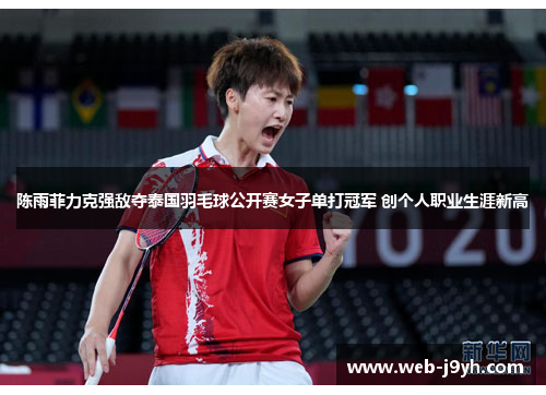 陈雨菲力克强敌夺泰国羽毛球公开赛女子单打冠军 创个人职业生涯新高