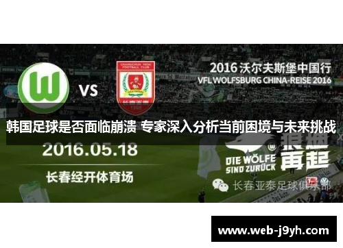 韩国足球是否面临崩溃 专家深入分析当前困境与未来挑战