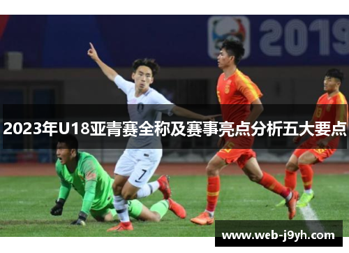2023年U18亚青赛全称及赛事亮点分析五大要点