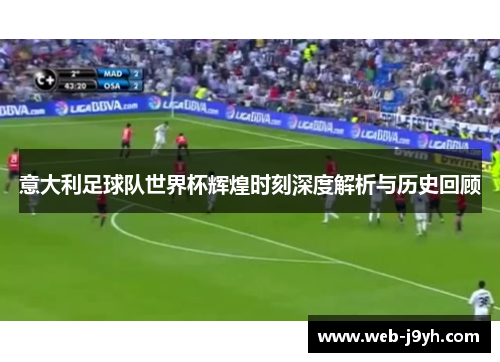 意大利足球队世界杯辉煌时刻深度解析与历史回顾
