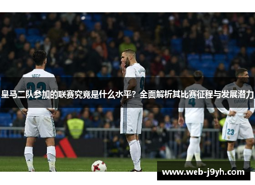 皇马二队参加的联赛究竟是什么水平？全面解析其比赛征程与发展潜力