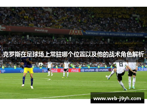 克罗斯在足球场上常驻哪个位置以及他的战术角色解析