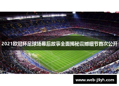2021欧冠杯足球场幕后故事全面揭秘震撼细节首次公开