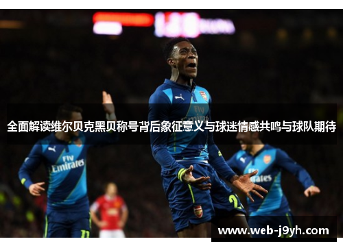 全面解读维尔贝克黑贝称号背后象征意义与球迷情感共鸣与球队期待