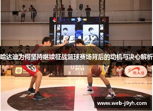 哈达迪为何坚持继续征战篮球赛场背后的动机与决心解析