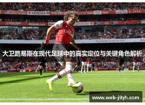 大卫路易斯在现代足球中的真实定位与关键角色解析