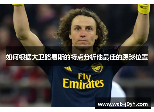 如何根据大卫路易斯的特点分析他最佳的踢球位置