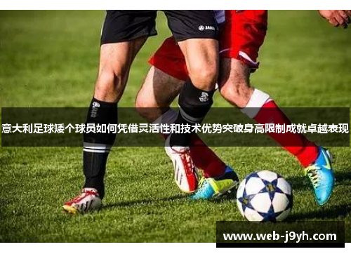 意大利足球矮个球员如何凭借灵活性和技术优势突破身高限制成就卓越表现