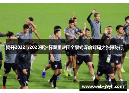 揭开2022与2023亚洲杯双重谜团全景式深度解码之旅探秘行