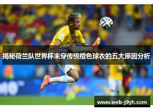 揭秘荷兰队世界杯未穿传统橙色球衣的五大原因分析