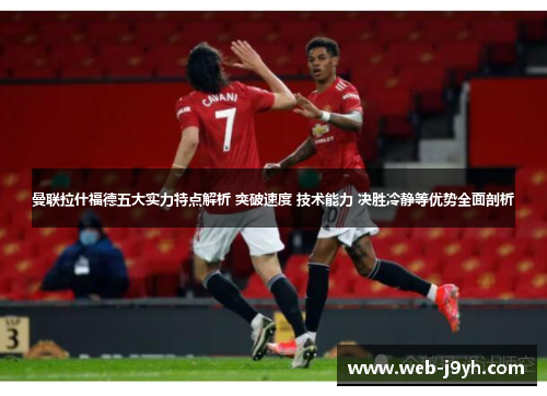 曼联拉什福德五大实力特点解析 突破速度 技术能力 决胜冷静等优势全面剖析